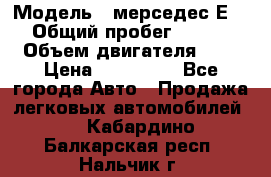  › Модель ­ мерседес Е-230 › Общий пробег ­ 260 000 › Объем двигателя ­ 25 › Цена ­ 650 000 - Все города Авто » Продажа легковых автомобилей   . Кабардино-Балкарская респ.,Нальчик г.